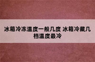 冰箱冷冻温度一般几度 冰箱冷藏几档温度最冷